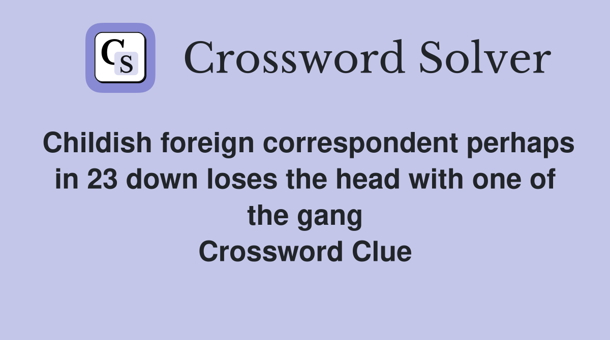 Childish foreign correspondent perhaps in 23 down loses the head with one of the gang Crossword Clue