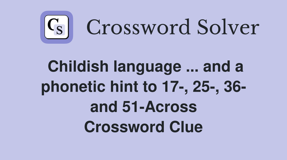Childish language ... and a phonetic hint to 17-, 25-, 36- and 51-Across Crossword Clue