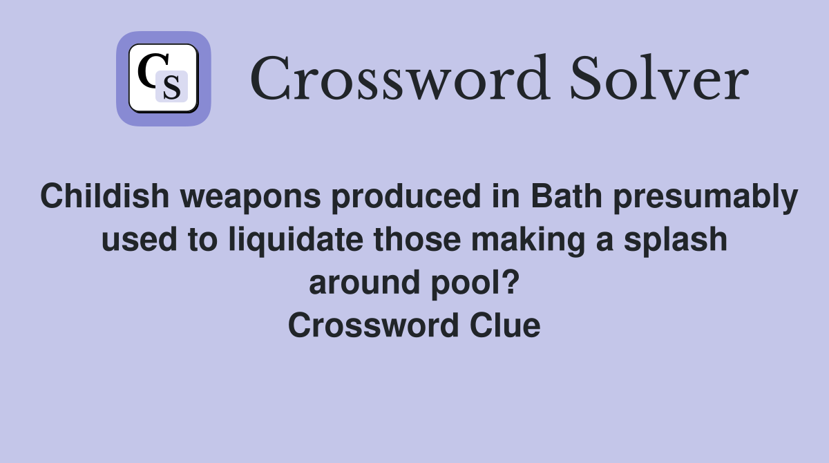 Childish weapons produced in Bath presumably used to liquidate those making a splash around pool? Crossword Clue