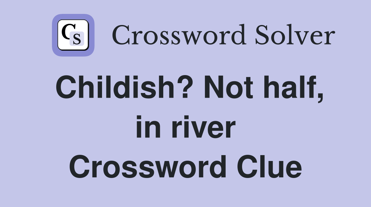Childish? Not half, in river Crossword Clue