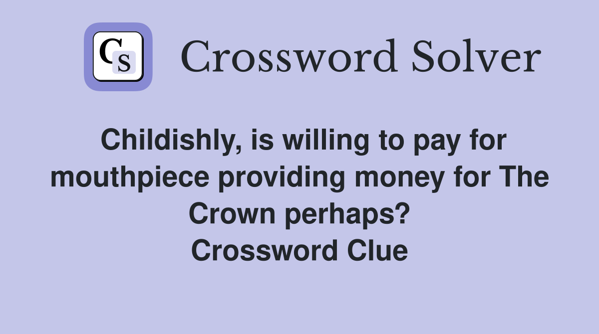 Childishly, is willing to pay for mouthpiece providing money for The Crown perhaps? Crossword Clue