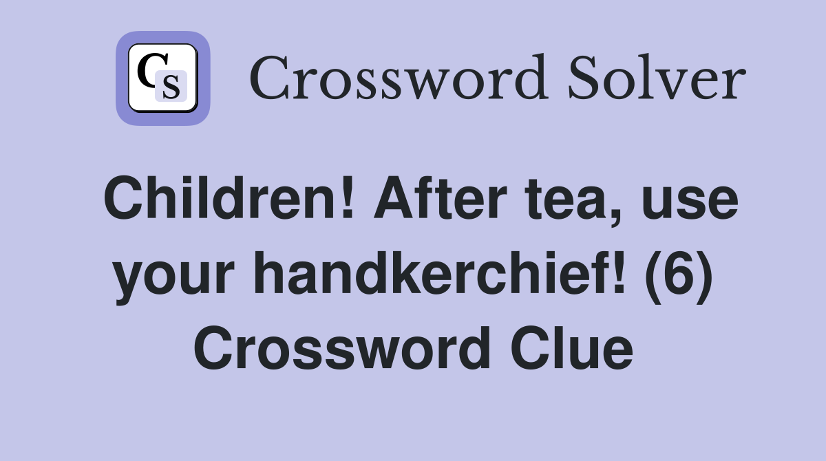 Children! After tea, use your handkerchief! (6) Crossword Clue