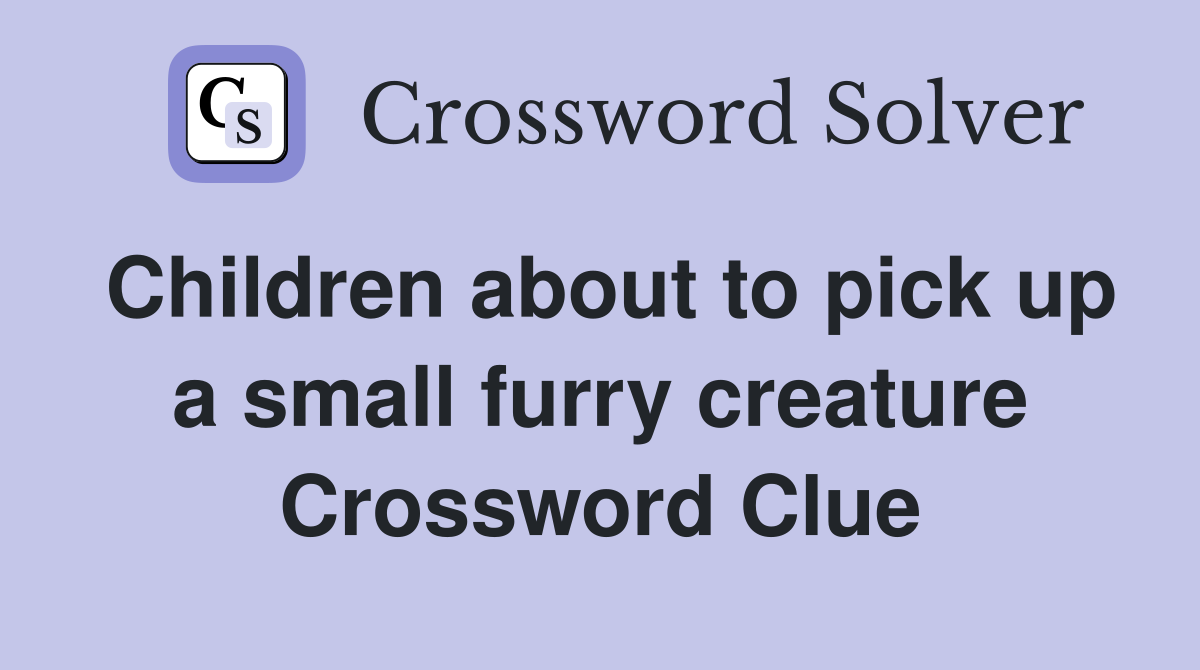 Children about to pick up a small furry creature Crossword Clue