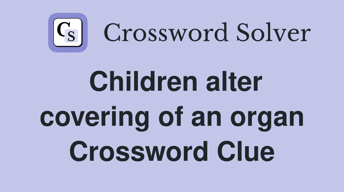 Children alter covering of an organ Crossword Clue