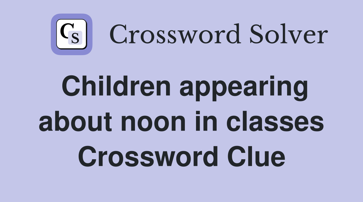 Children appearing about noon in classes Crossword Clue