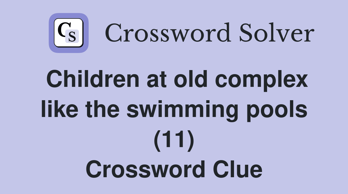 Children at old complex like the swimming pools (11) Crossword Clue