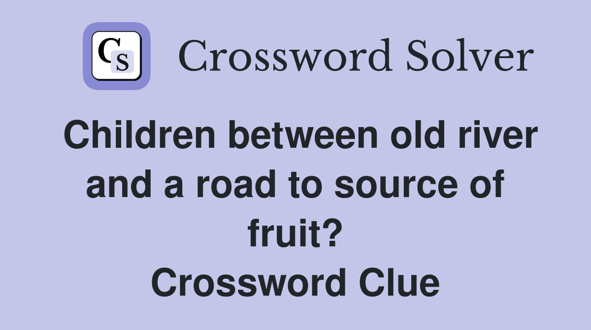 Children between old river and a road to source of fruit? Crossword Clue