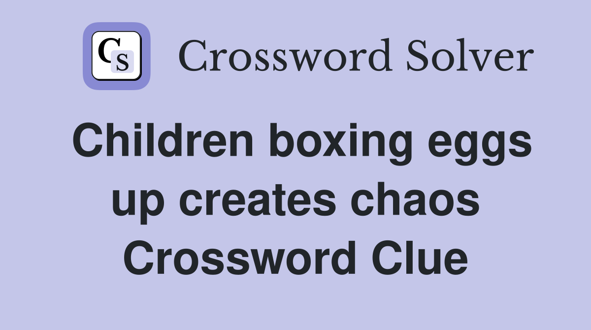 Children boxing eggs up creates chaos Crossword Clue