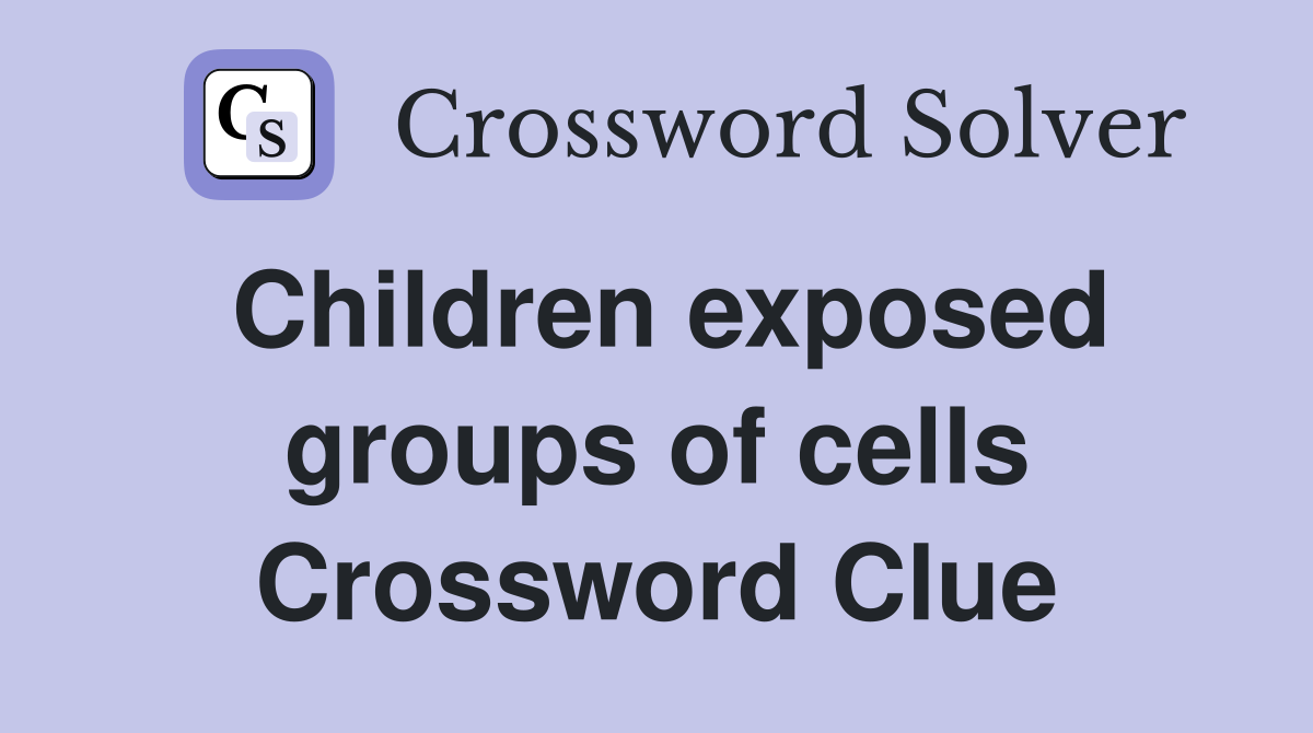 Children exposed groups of cells Crossword Clue