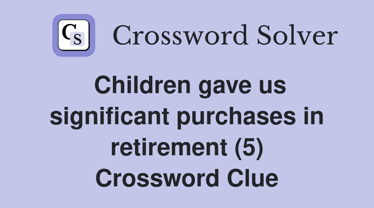 Children gave us significant purchases in retirement (5) Crossword Clue