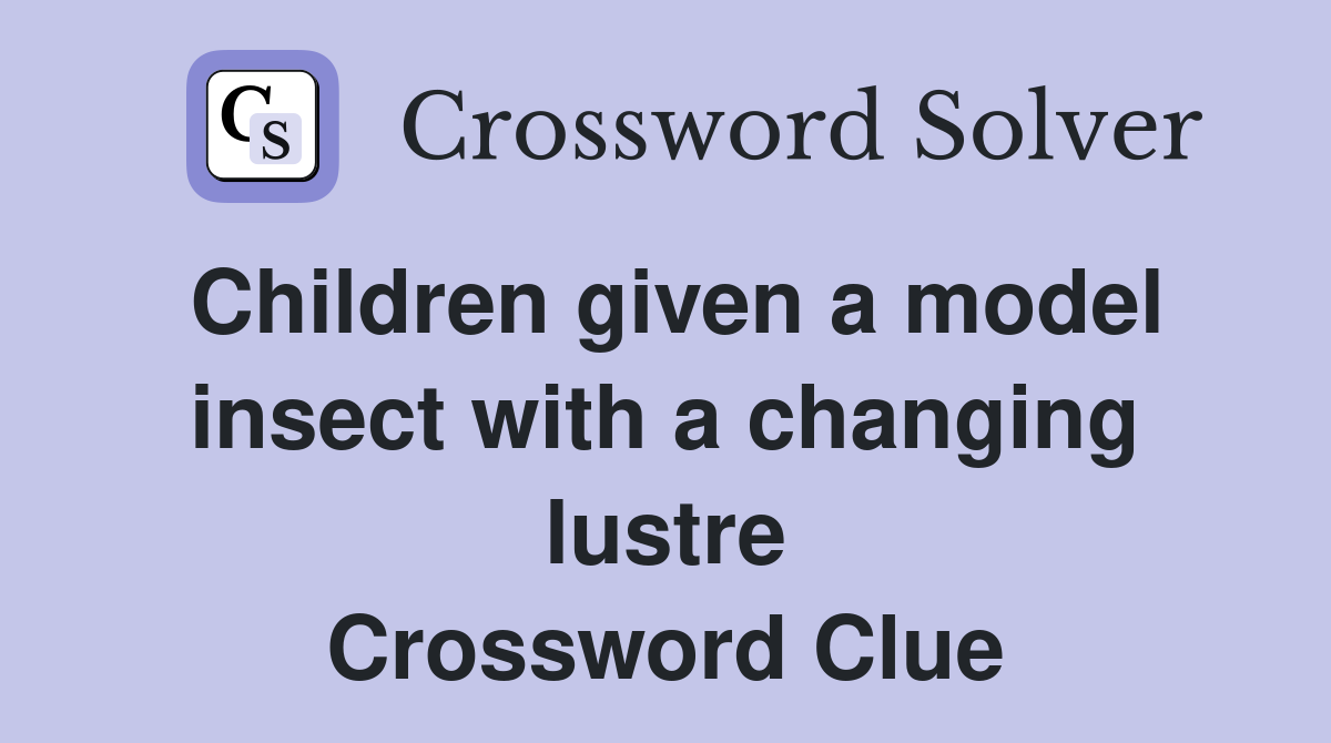 Children given a model insect with a changing lustre Crossword Clue