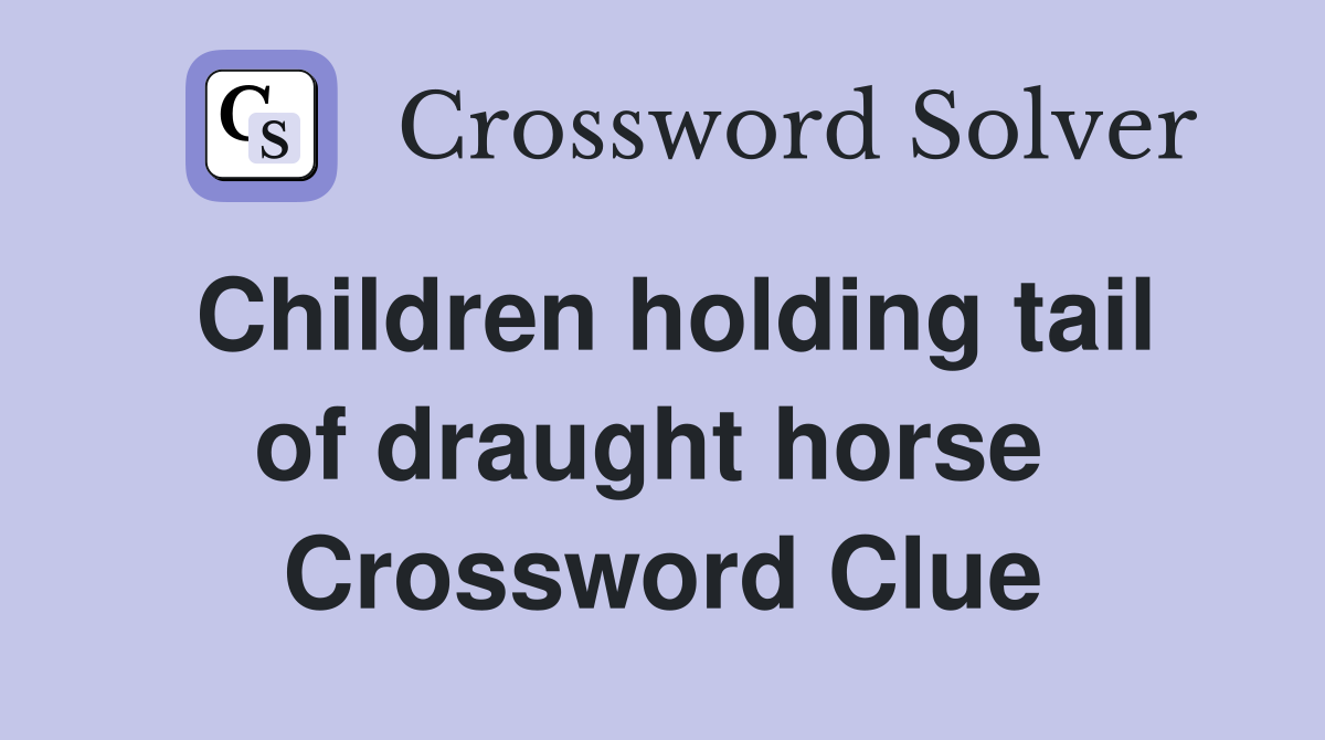 Children holding tail of draught horse  Crossword Clue