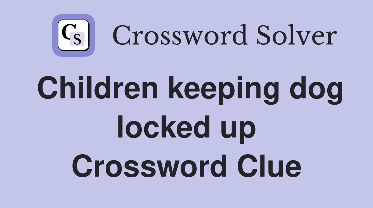 Children keeping dog locked up Crossword Clue