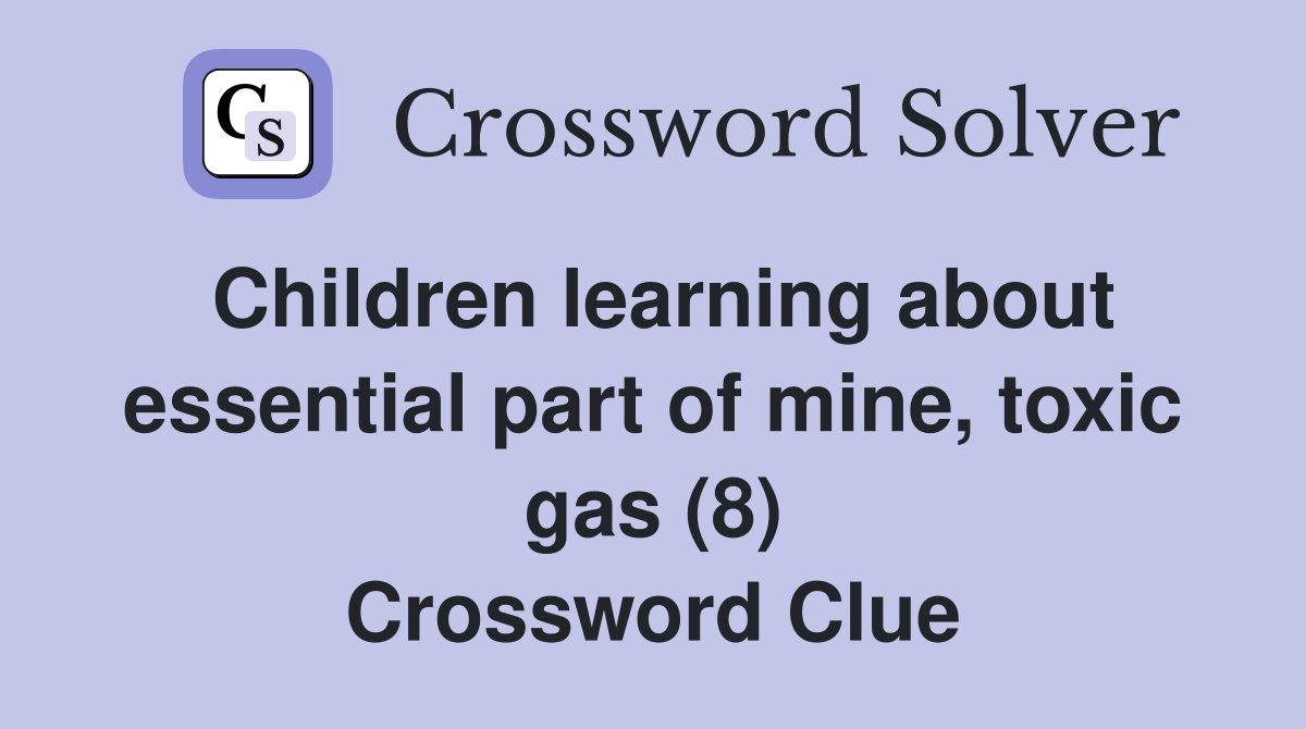 Children learning about essential part of mine, toxic gas (8) Crossword Clue