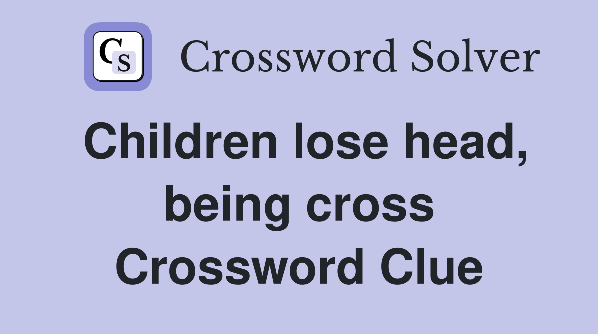 Children lose head, being cross Crossword Clue
