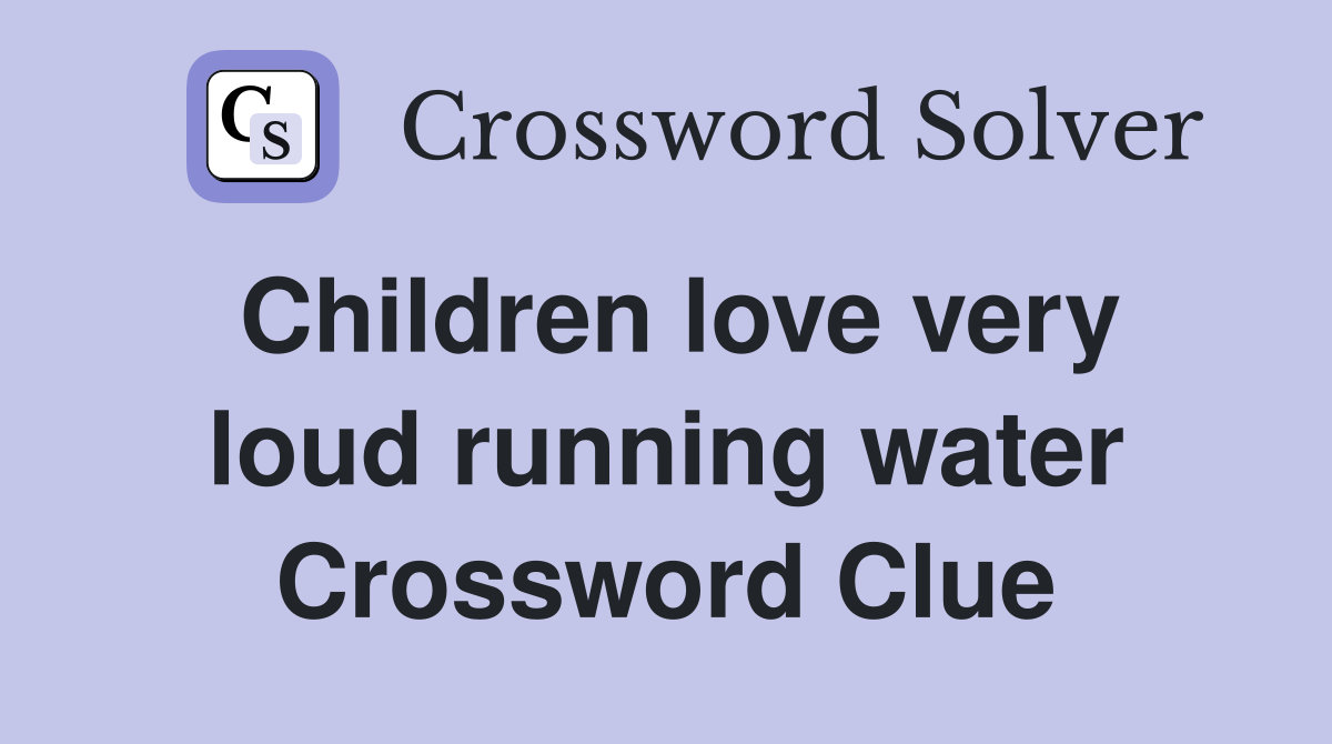 Children love very loud running water Crossword Clue