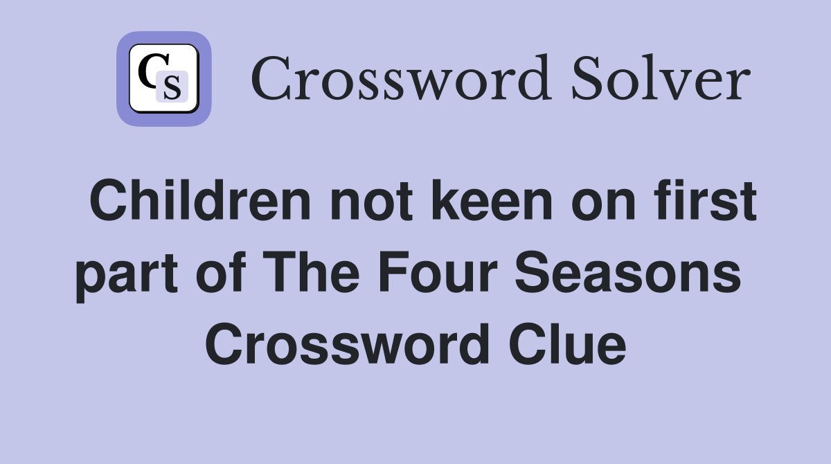 Children not keen on first part of The Four Seasons  Crossword Clue