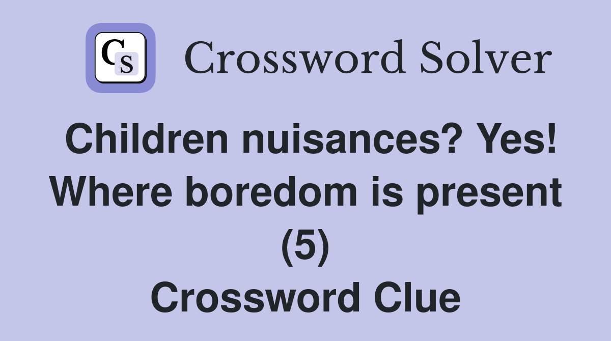 Children nuisances? Yes! Where boredom is present (5) Crossword Clue