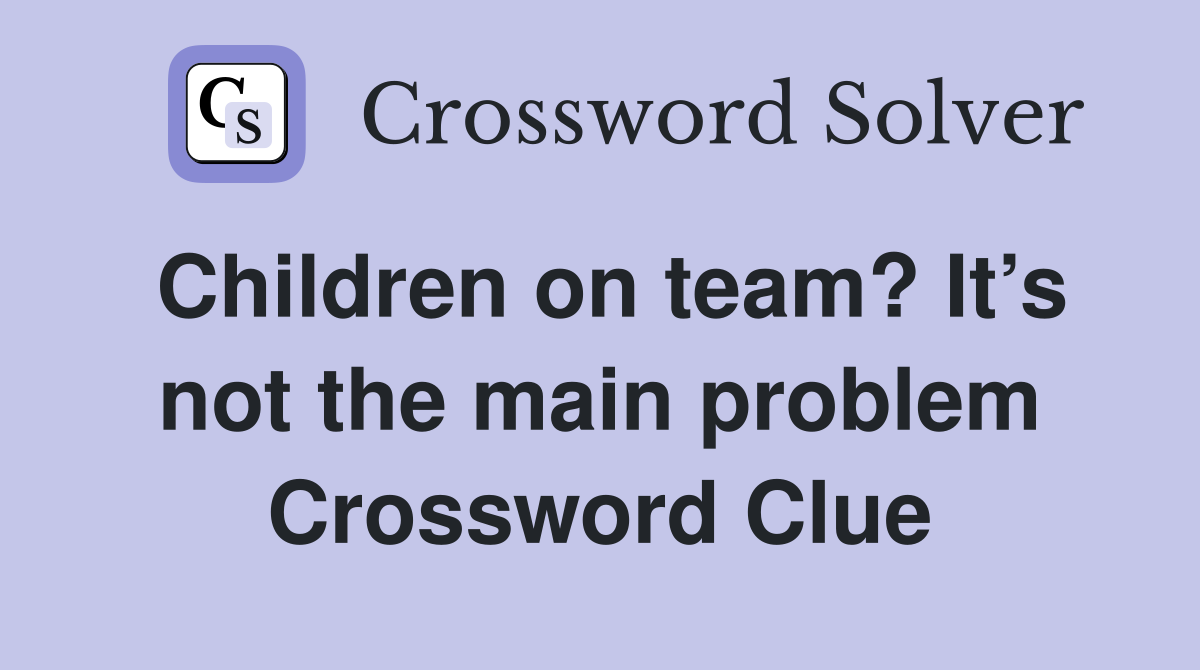 Children on team? It’s not the main problem Crossword Clue