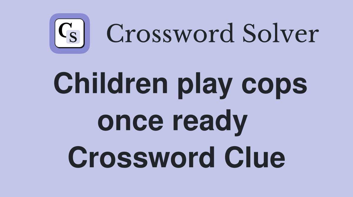 Children play cops once ready  Crossword Clue