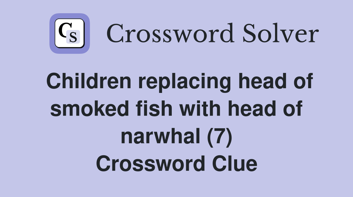 Children replacing head of smoked fish with head of narwhal (7) Crossword Clue