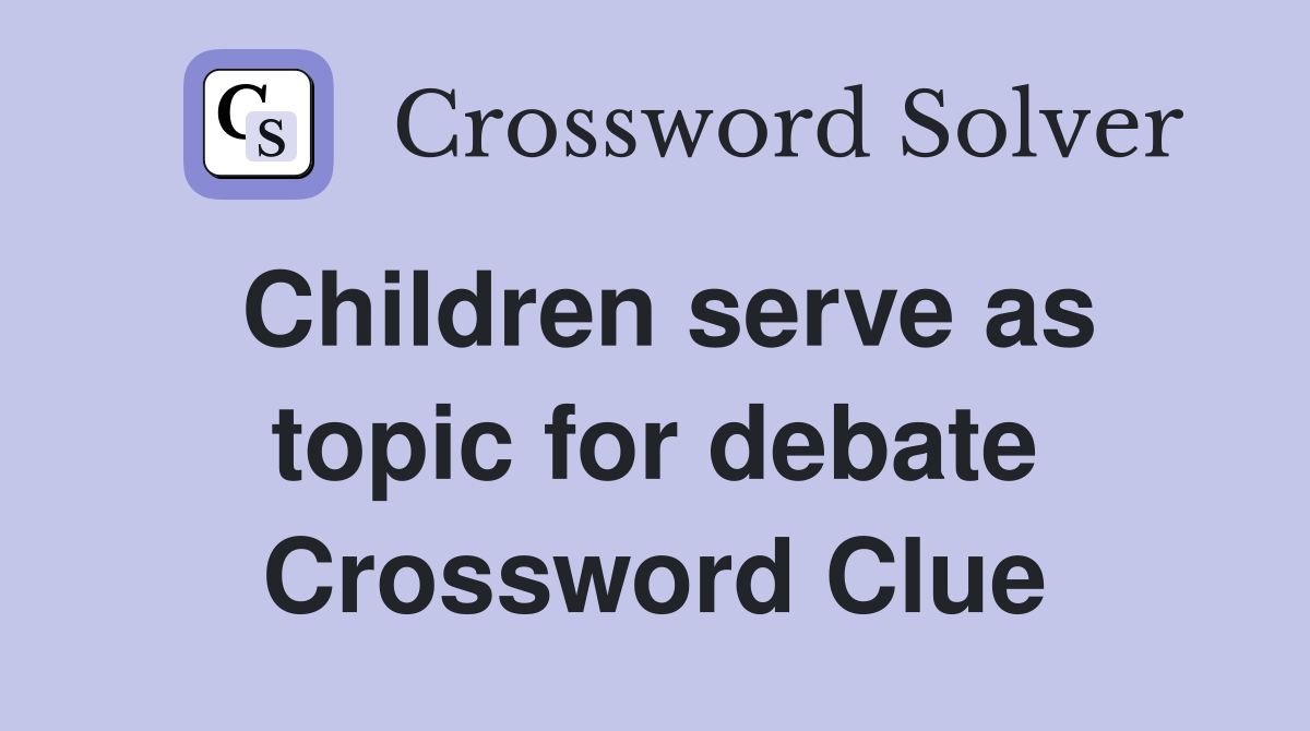 Children serve as topic for debate Crossword Clue