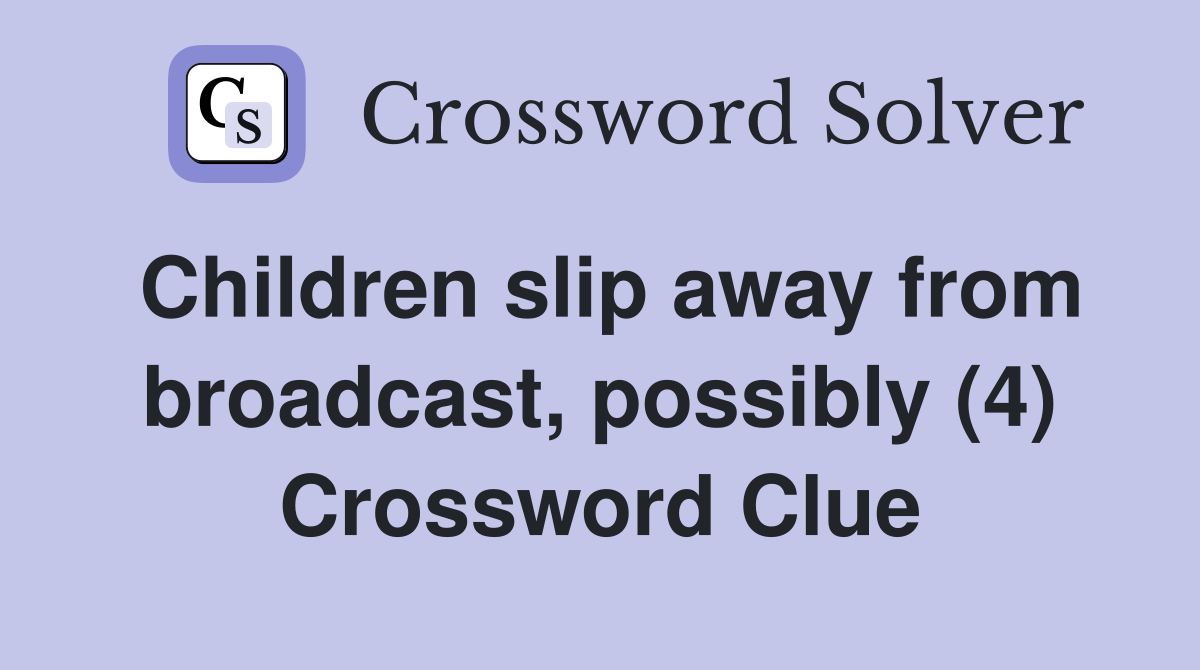 Children slip away from broadcast, possibly (4) Crossword Clue