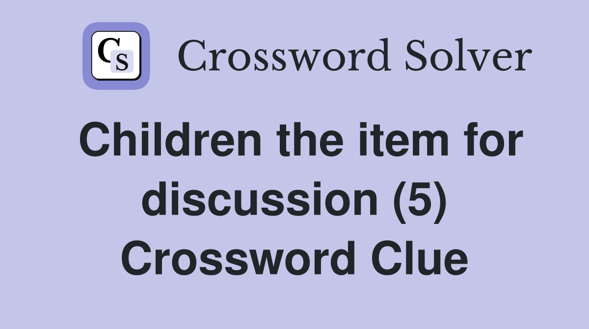 Children the item for discussion (5) Crossword Clue