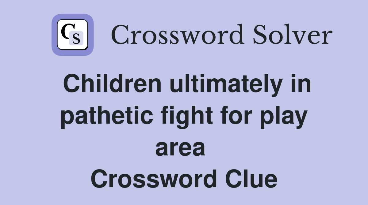 Children ultimately in pathetic fight for play area  Crossword Clue