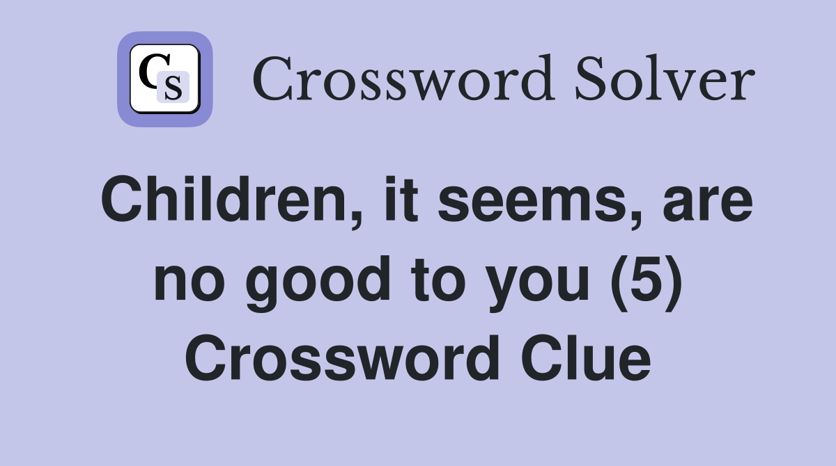 Children, it seems, are no good to you (5) Crossword Clue