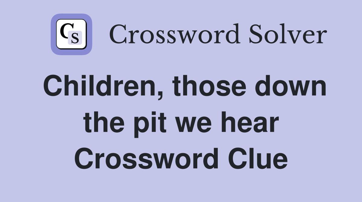 Children, those down the pit we hear Crossword Clue