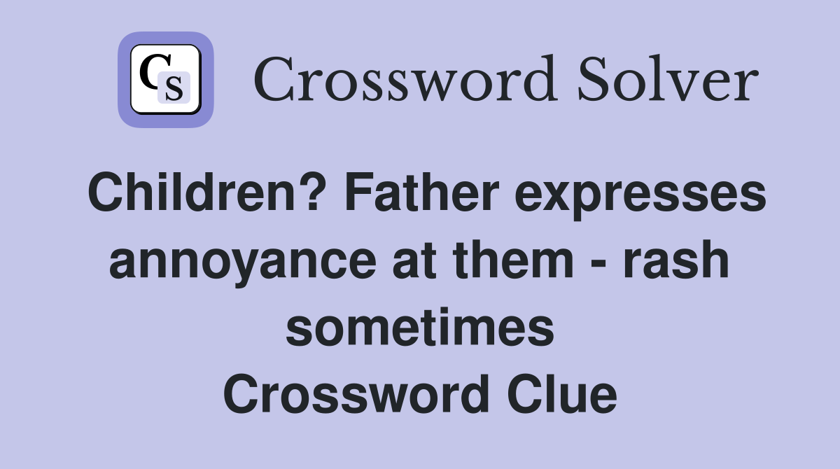 Children? Father expresses annoyance at them - rash sometimes Crossword Clue