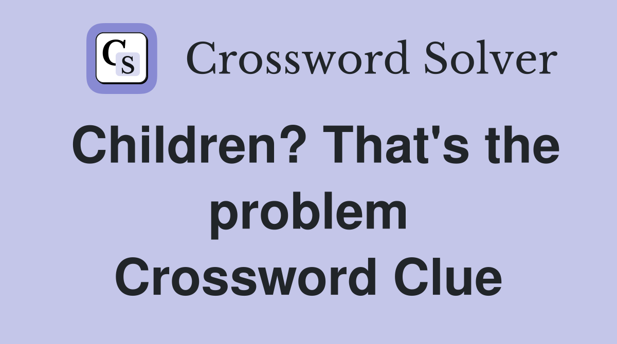 Children? That's the problem Crossword Clue