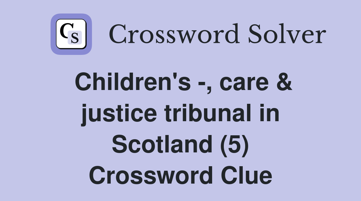 Children's -, care & justice tribunal in Scotland (5) Crossword Clue