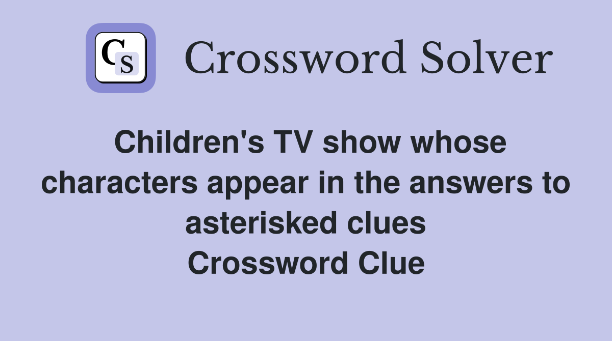 Children's TV show whose characters appear in the answers to asterisked clues Crossword Clue