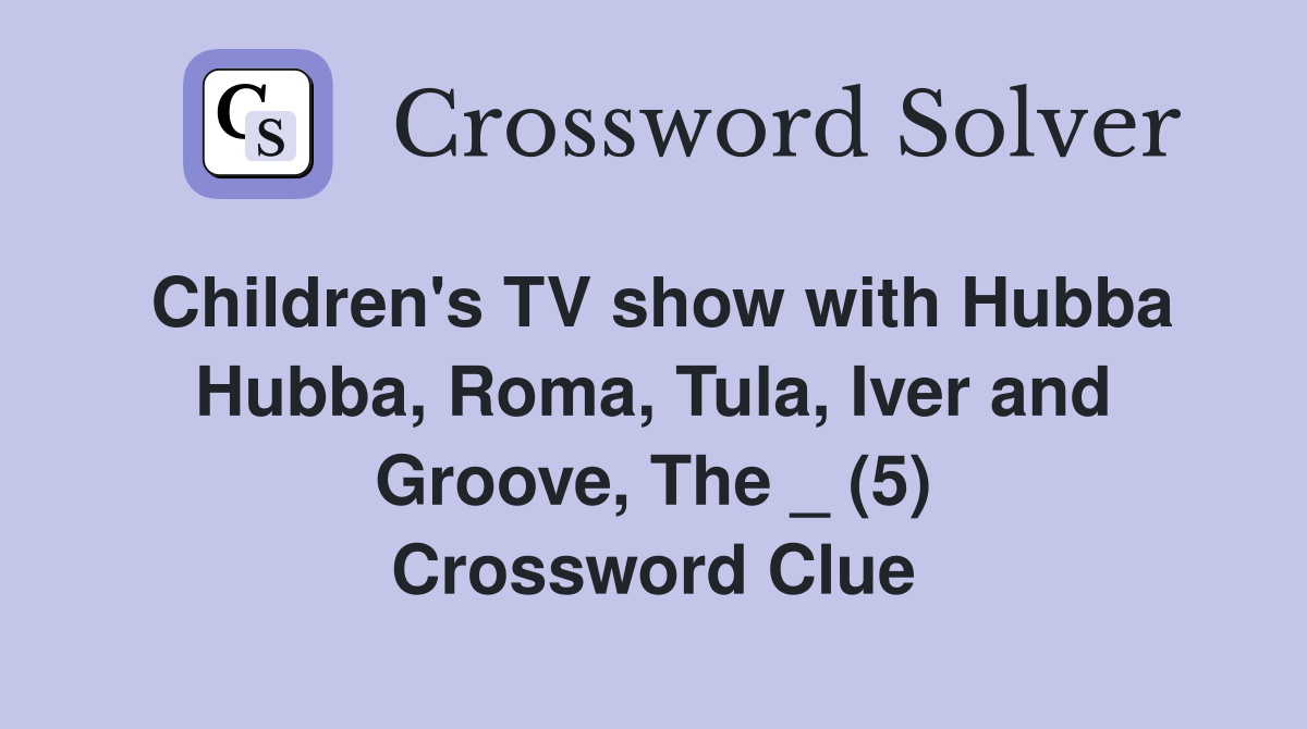 Children's TV show with Hubba Hubba, Roma, Tula, Iver and Groove, The _ (5) Crossword Clue