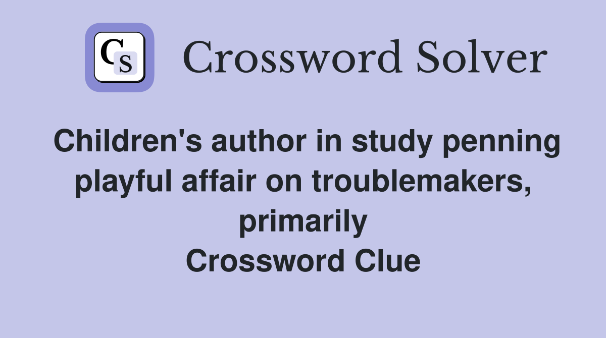 Children's author in study penning playful affair on troublemakers, primarily Crossword Clue