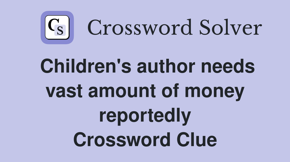 Children's author needs vast amount of money reportedly Crossword Clue