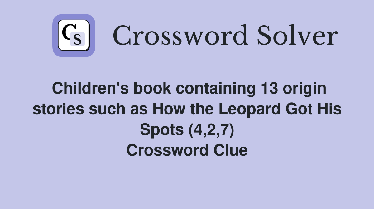 Children's book containing 13 origin stories such as How the Leopard Got His Spots (4,2,7) Crossword Clue