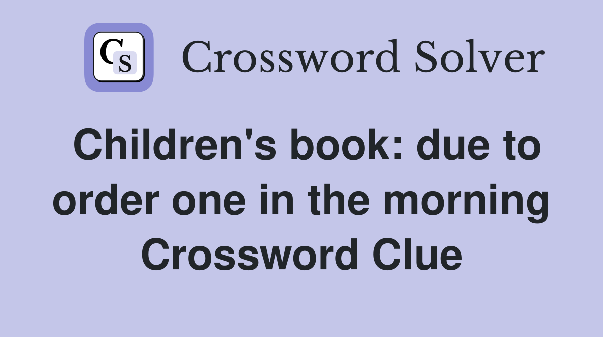 Children's book: due to order one in the morning Crossword Clue