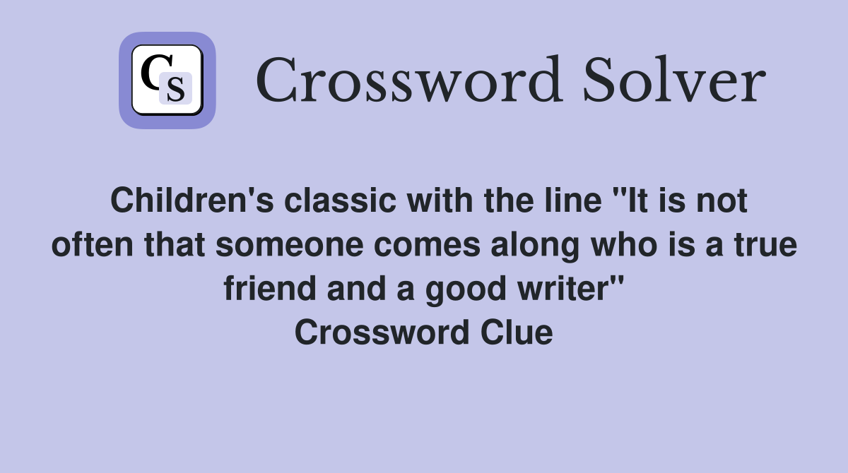 Children's classic with the line "It is not often that someone comes along who is a true friend and a good writer" Crossword Clue