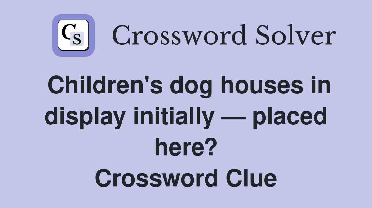 Children's dog houses in display initially — placed here? Crossword Clue