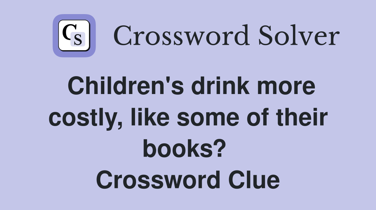 Children's drink more costly, like some of their books?  Crossword Clue