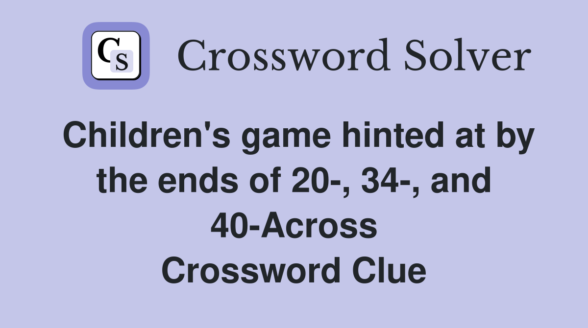 Children's game hinted at by the ends of 20-, 34-, and 40-Across Crossword Clue