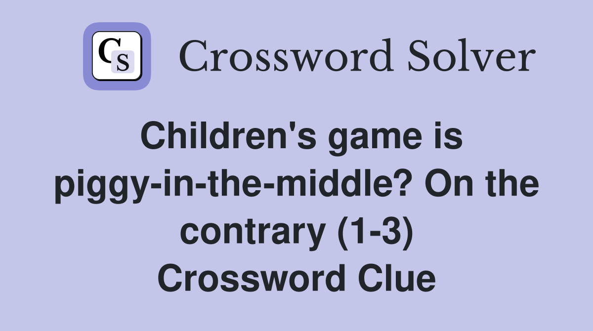 Children's game is piggy-in-the-middle? On the contrary (1-3) Crossword Clue