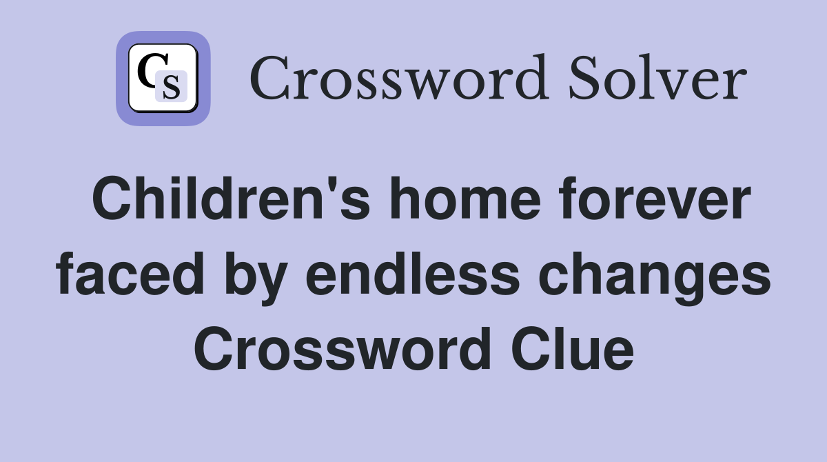 Children's home forever faced by endless changes Crossword Clue