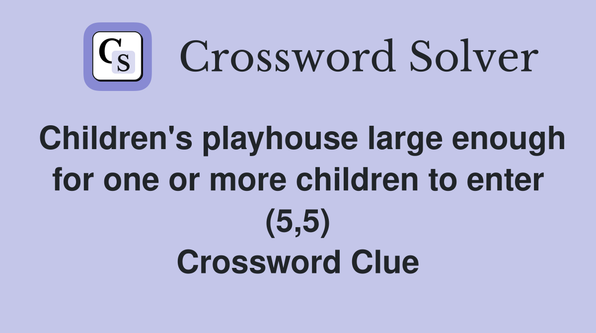 Children's playhouse large enough for one or more children to enter (5,5) Crossword Clue
