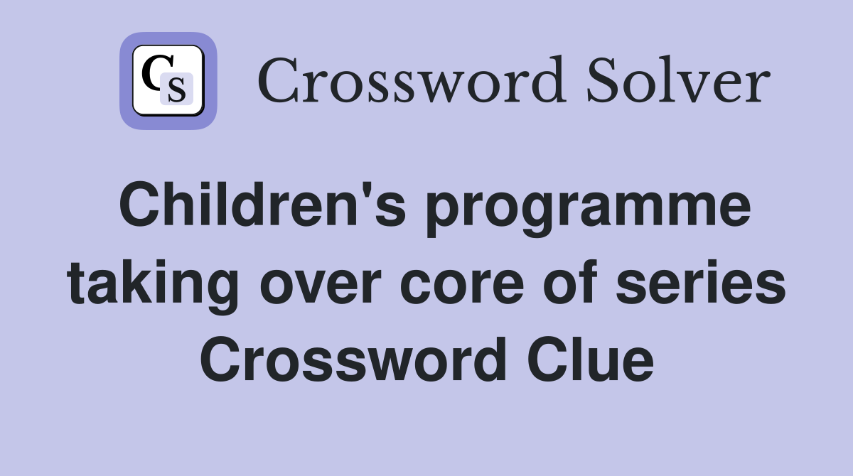Children's programme taking over core of series Crossword Clue