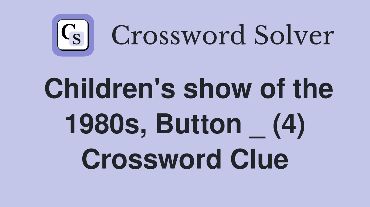Children's show of the 1980s, Button _ (4) Crossword Clue
