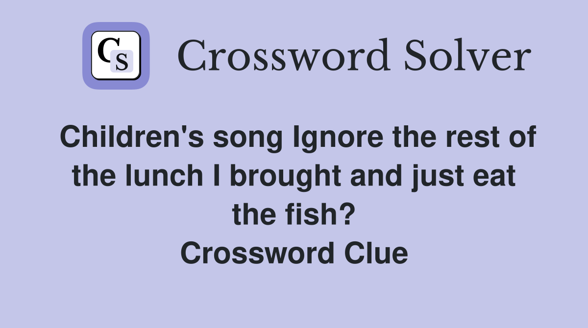 Children's song Ignore the rest of the lunch I brought and just eat the fish? Crossword Clue